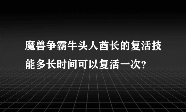 魔兽争霸牛头人酋长的复活技能多长时间可以复活一次？