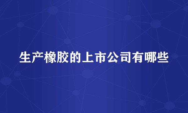 生产橡胶的上市公司有哪些