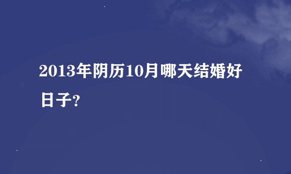 2013年阴历10月哪天结婚好日子？