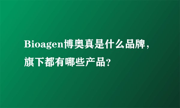 Bioagen博奥真是什么品牌，旗下都有哪些产品？