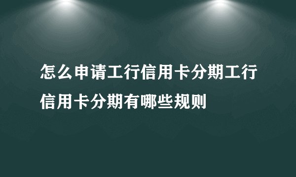 怎么申请工行信用卡分期工行信用卡分期有哪些规则