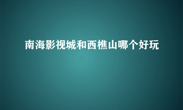 南海影视城和西樵山哪个好玩