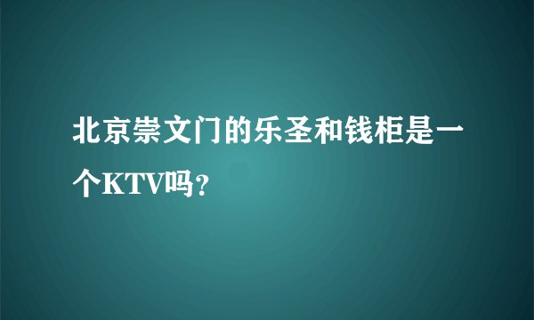 北京崇文门的乐圣和钱柜是一个KTV吗？