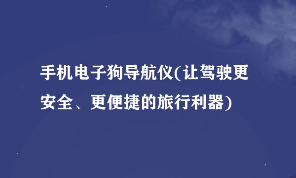 手机电子狗导航仪(让驾驶更安全、更便捷的旅行利器)
