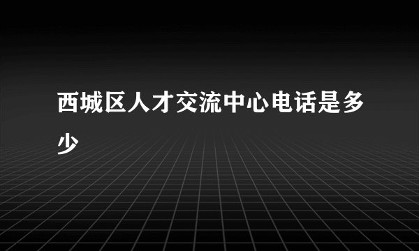 西城区人才交流中心电话是多少