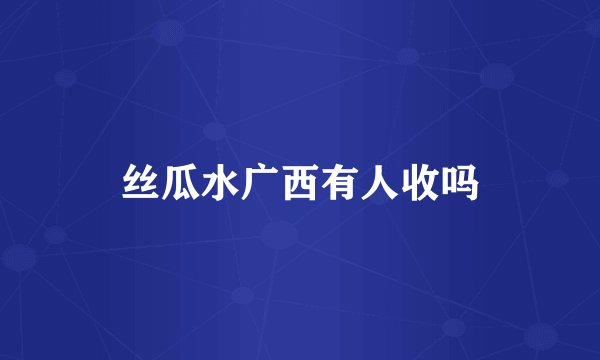 丝瓜水广西有人收吗