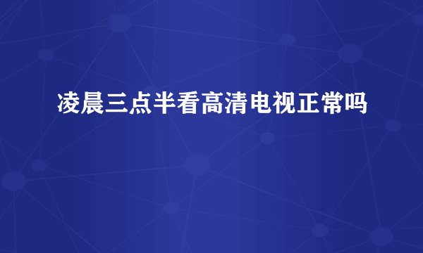 凌晨三点半看高清电视正常吗