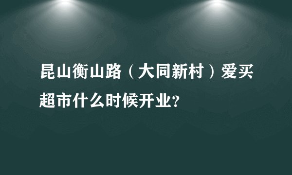 昆山衡山路（大同新村）爱买超市什么时候开业？