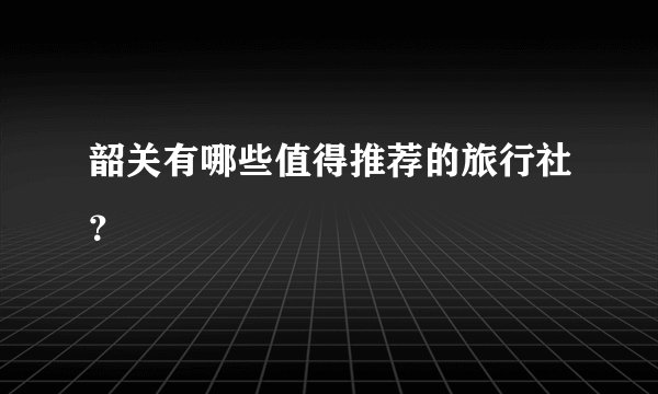 韶关有哪些值得推荐的旅行社？