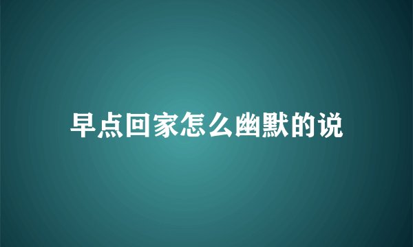 早点回家怎么幽默的说