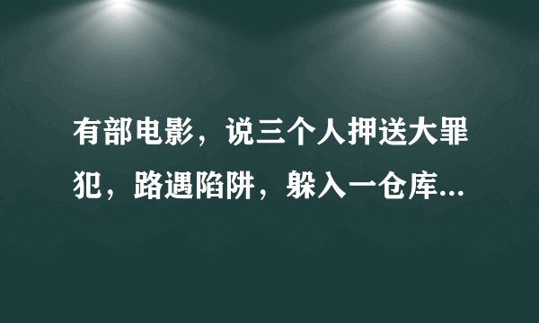 有部电影，说三个人押送大罪犯，路遇陷阱，躲入一仓库，靠先进入仓库的一帮盗贼打退了犯罪集团的多次进攻
