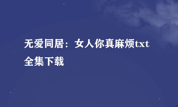 无爱同居：女人你真麻烦txt全集下载