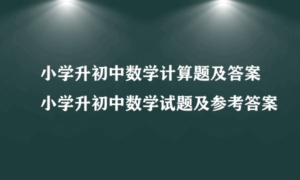 小学升初中数学计算题及答案小学升初中数学试题及参考答案
