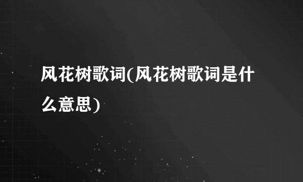 风花树歌词(风花树歌词是什么意思)
