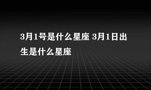 3月1号是什么星座 3月1日出生是什么星座