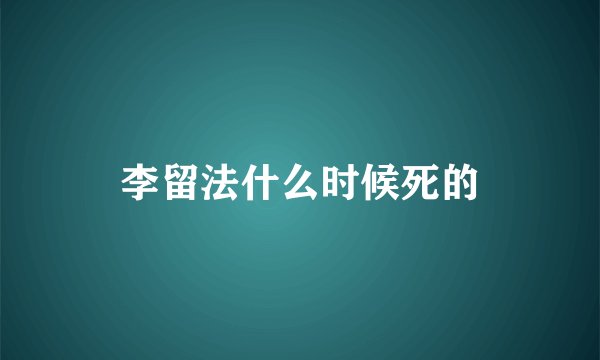 李留法什么时候死的