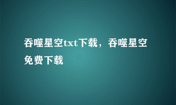 吞噬星空txt下载，吞噬星空免费下载