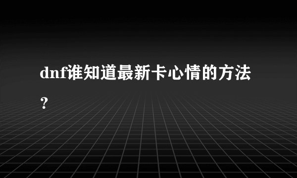 dnf谁知道最新卡心情的方法？