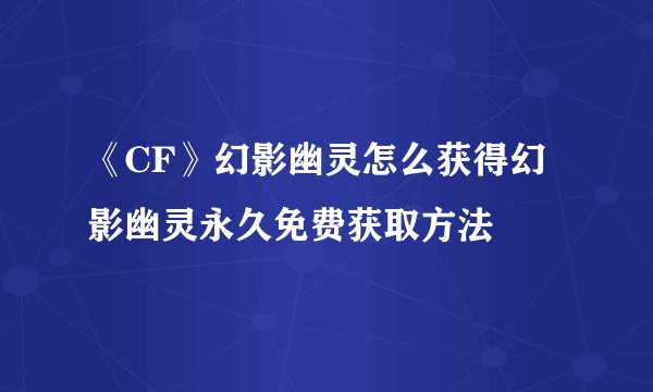 《CF》幻影幽灵怎么获得幻影幽灵永久免费获取方法