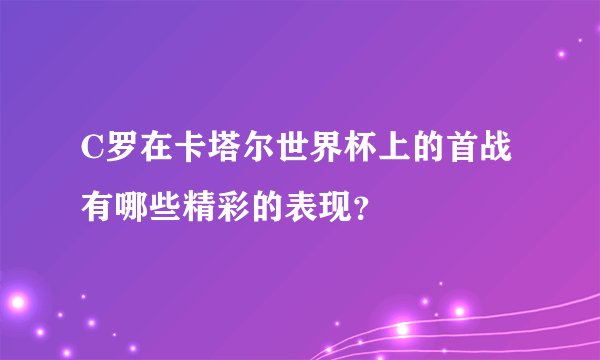 C罗在卡塔尔世界杯上的首战有哪些精彩的表现？