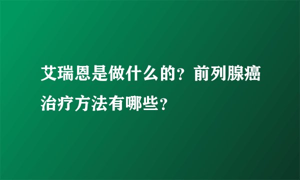 艾瑞恩是做什么的？前列腺癌治疗方法有哪些？