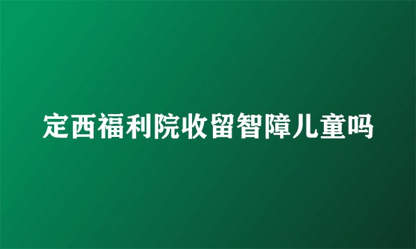 定西福利院收留智障儿童吗