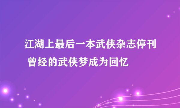 江湖上最后一本武侠杂志停刊 曾经的武侠梦成为回忆