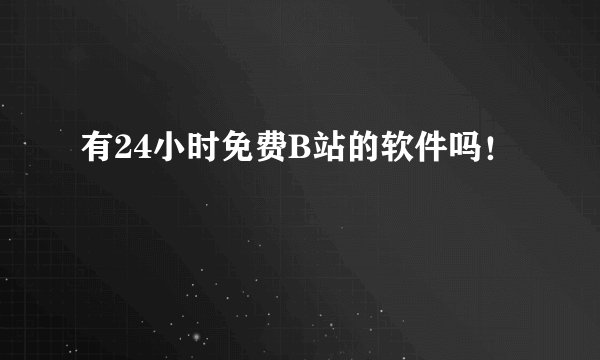有24小时免费B站的软件吗！