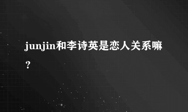 junjin和李诗英是恋人关系嘛?