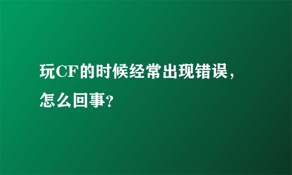玩CF的时候经常出现错误，怎么回事？