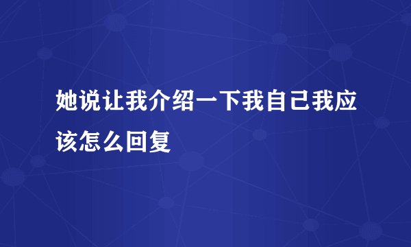 她说让我介绍一下我自己我应该怎么回复