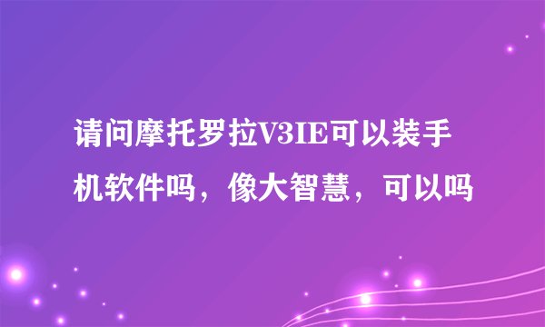 请问摩托罗拉V3IE可以装手机软件吗，像大智慧，可以吗