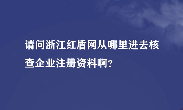请问浙江红盾网从哪里进去核查企业注册资料啊？