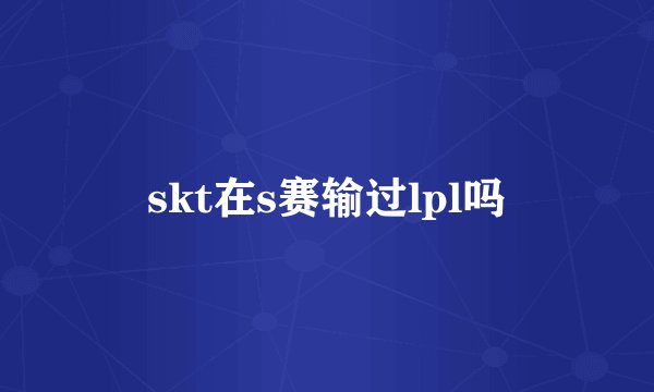 skt在s赛输过lpl吗