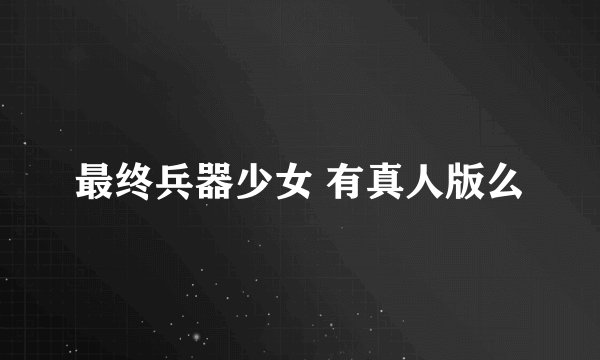 最终兵器少女 有真人版么