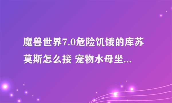 魔兽世界7.0危险饥饿的库苏莫斯怎么接 宠物水母坐骑任务触发条件