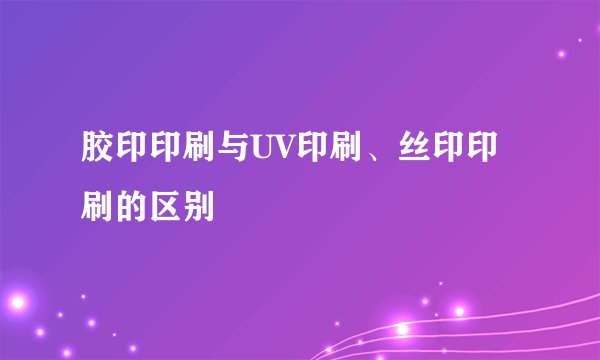 胶印印刷与UV印刷、丝印印刷的区别