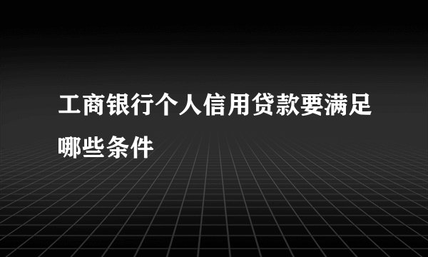 工商银行个人信用贷款要满足哪些条件