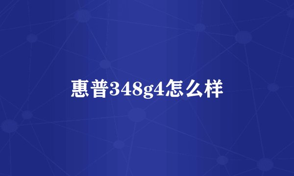 惠普348g4怎么样