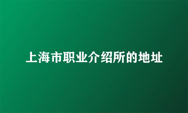 上海市职业介绍所的地址