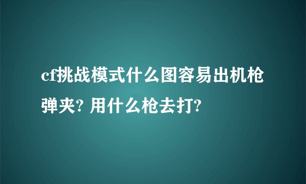 cf挑战模式什么图容易出机枪弹夹? 用什么枪去打?
