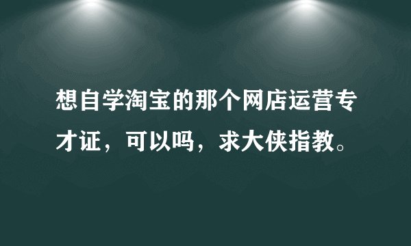 想自学淘宝的那个网店运营专才证，可以吗，求大侠指教。