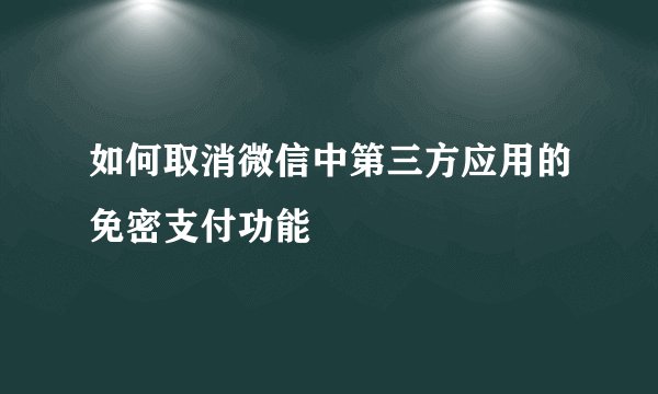 如何取消微信中第三方应用的免密支付功能
