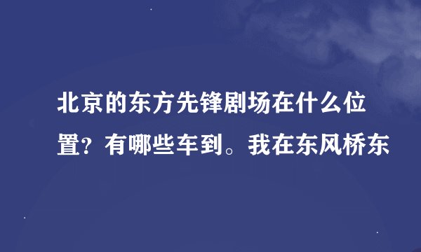 北京的东方先锋剧场在什么位置？有哪些车到。我在东风桥东