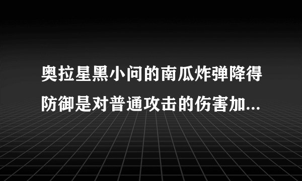 奥拉星黑小问的南瓜炸弹降得防御是对普通攻击的伤害加大了,对不