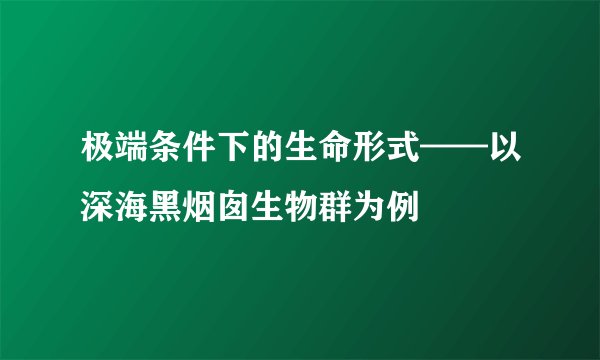 极端条件下的生命形式——以深海黑烟囱生物群为例