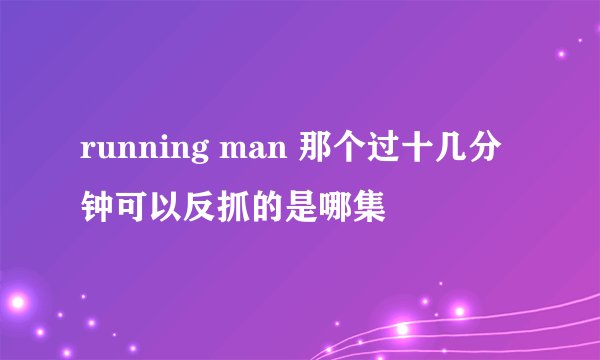 running man 那个过十几分钟可以反抓的是哪集
