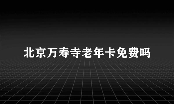 北京万寿寺老年卡免费吗