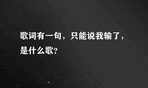歌词有一句，只能说我输了，是什么歌？