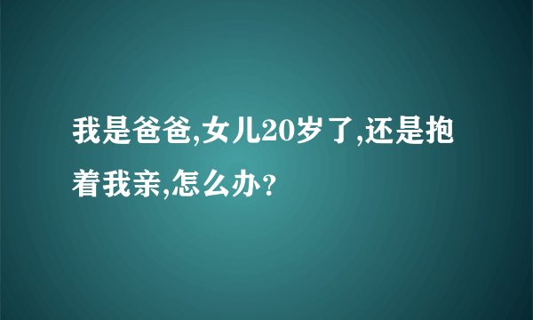 我是爸爸,女儿20岁了,还是抱着我亲,怎么办？